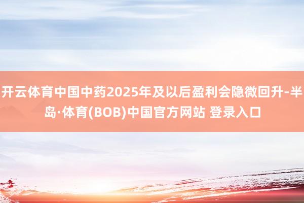 开云体育中国中药2025年及以后盈利会隐微回升-半岛·体育(BOB)中国官方网站 登录入口