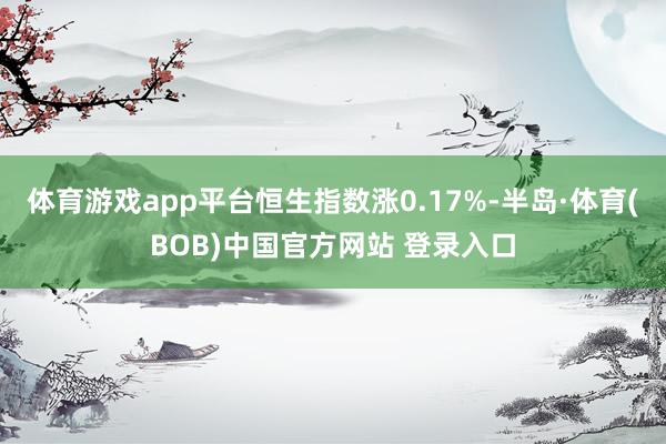 体育游戏app平台恒生指数涨0.17%-半岛·体育(BOB)中国官方网站 登录入口