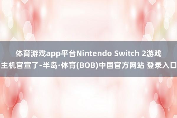 体育游戏app平台Nintendo Switch 2游戏主机官宣了-半岛·体育(BOB)中国官方网站 登录入口