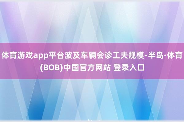 体育游戏app平台波及车辆会诊工夫规模-半岛·体育(BOB)中国官方网站 登录入口
