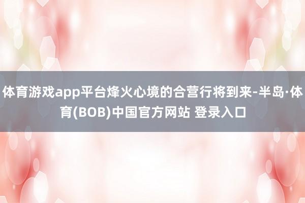 体育游戏app平台烽火心境的合营行将到来-半岛·体育(BOB)中国官方网站 登录入口