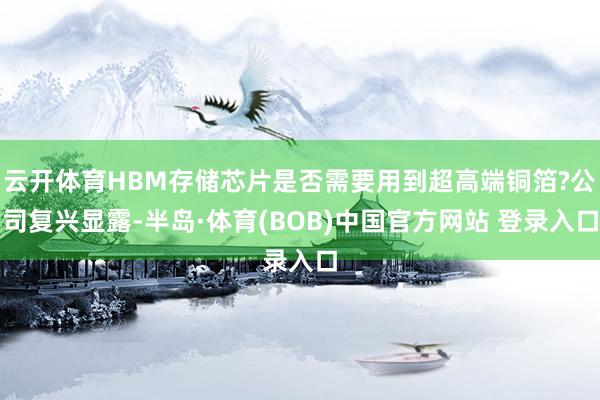 云开体育HBM存储芯片是否需要用到超高端铜箔?公司复兴显露-半岛·体育(BOB)中国官方网站 登录入口