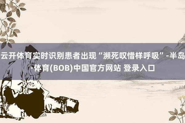 云开体育实时识别患者出现“濒死叹惜样呼吸”-半岛·体育(BOB)中国官方网站 登录入口