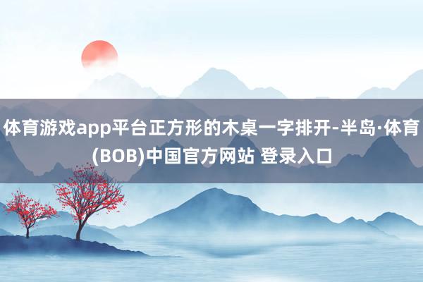 体育游戏app平台正方形的木桌一字排开-半岛·体育(BOB)中国官方网站 登录入口