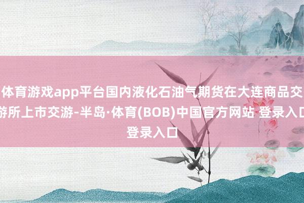 体育游戏app平台国内液化石油气期货在大连商品交游所上市交游-半岛·体育(BOB)中国官方网站 登录入口