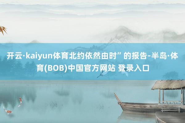 开云·kaiyun体育北约依然由时”的报告-半岛·体育(BOB)中国官方网站 登录入口