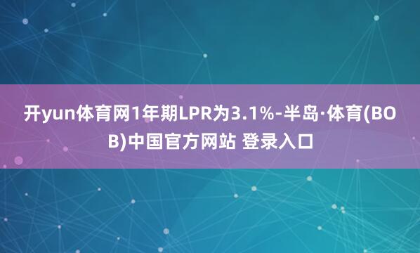 开yun体育网1年期LPR为3.1%-半岛·体育(BOB)中国官方网站 登录入口