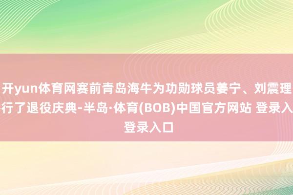 开yun体育网赛前青岛海牛为功勋球员姜宁、刘震理举行了退役庆典-半岛·体育(BOB)中国官方网站 登录入口