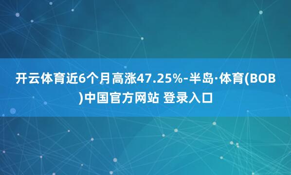开云体育近6个月高涨47.25%-半岛·体育(BOB)中国官方网站 登录入口