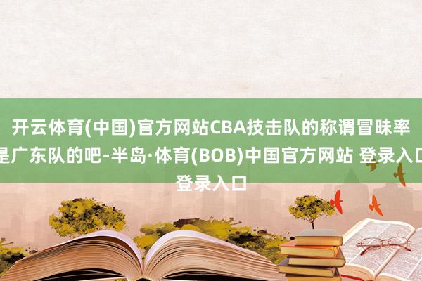 开云体育(中国)官方网站CBA技击队的称谓冒昧率是广东队的吧-半岛·体育(BOB)中国官方网站 登录入口