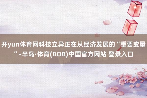 开yun体育网科技立异正在从经济发展的“重要变量”-半岛·体育(BOB)中国官方网站 登录入口