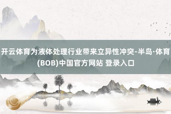 开云体育为液体处理行业带来立异性冲突-半岛·体育(BOB)中国官方网站 登录入口