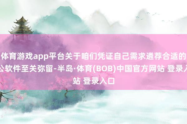 体育游戏app平台关于咱们凭证自己需求遴荐合适的办公软件至关弥留-半岛·体育(BOB)中国官方网站 登录入口