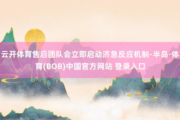 云开体育售后团队会立即启动济急反应机制-半岛·体育(BOB)中国官方网站 登录入口