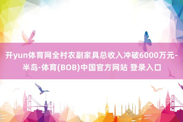 开yun体育网全村农副家具总收入冲破6000万元-半岛·体育(BOB)中国官方网站 登录入口