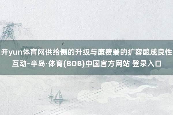 开yun体育网供给侧的升级与糜费端的扩容酿成良性互动-半岛·体育(BOB)中国官方网站 登录入口