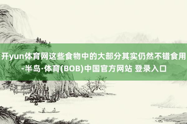 开yun体育网这些食物中的大部分其实仍然不错食用-半岛·体育(BOB)中国官方网站 登录入口