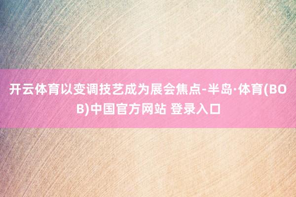 开云体育以变调技艺成为展会焦点-半岛·体育(BOB)中国官方网站 登录入口
