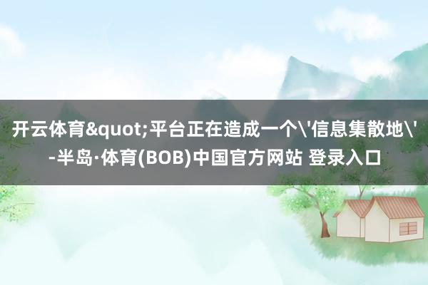 开云体育"平台正在造成一个'信息集散地'-半岛·体育(BOB)中国官方网站 登录入口