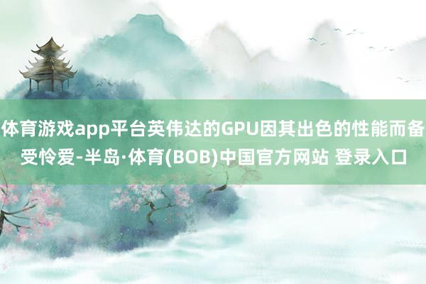 体育游戏app平台英伟达的GPU因其出色的性能而备受怜爱-半岛·体育(BOB)中国官方网站 登录入口