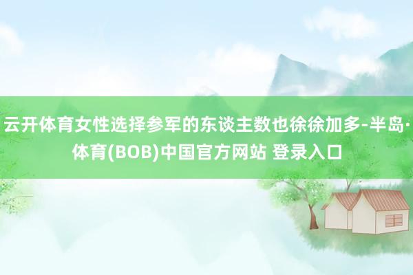 云开体育女性选择参军的东谈主数也徐徐加多-半岛·体育(BOB)中国官方网站 登录入口