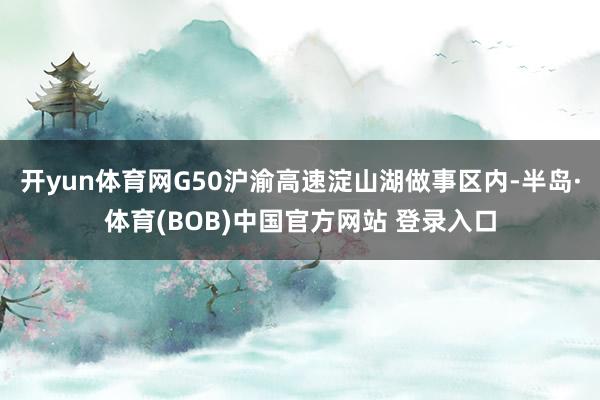 开yun体育网G50沪渝高速淀山湖做事区内-半岛·体育(BOB)中国官方网站 登录入口