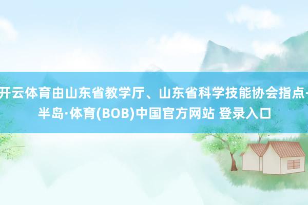 开云体育由山东省教学厅、山东省科学技能协会指点-半岛·体育(BOB)中国官方网站 登录入口