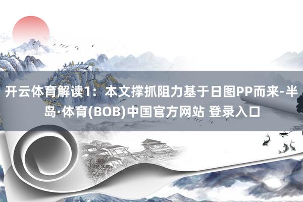 开云体育解读1:本文撑抓阻力基于日图PP而来-半岛·体育(BOB)中国官方网站 登录入口