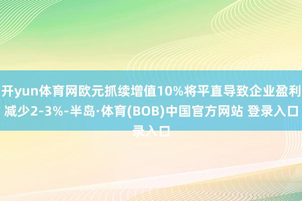 开yun体育网欧元抓续增值10%将平直导致企业盈利减少2-3%-半岛·体育(BOB)中国官方网站 登录入口