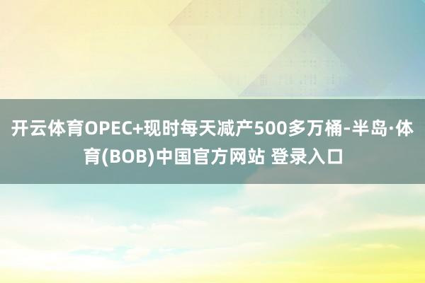 开云体育OPEC+现时每天减产500多万桶-半岛·体育(BOB)中国官方网站 登录入口