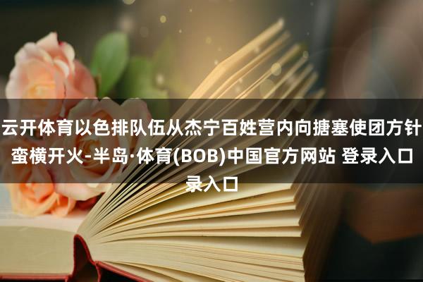 云开体育以色排队伍从杰宁百姓营内向搪塞使团方针蛮横开火-半岛·体育(BOB)中国官方网站 登录入口