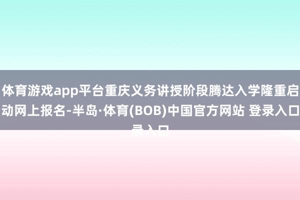 体育游戏app平台重庆义务讲授阶段腾达入学隆重启动网上报名-半岛·体育(BOB)中国官方网站 登录入口