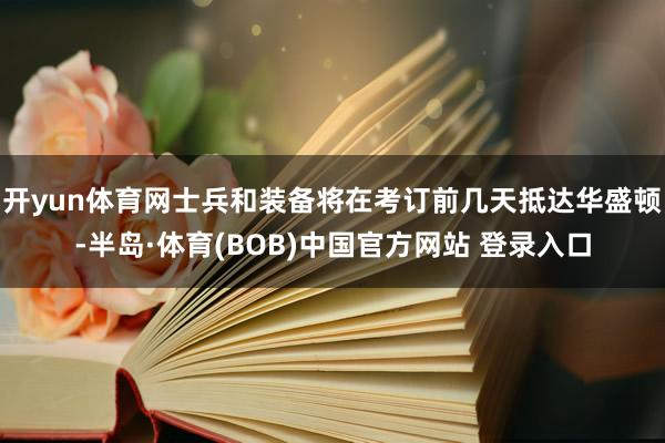 开yun体育网士兵和装备将在考订前几天抵达华盛顿-半岛·体育(BOB)中国官方网站 登录入口