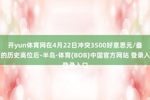 开yun体育网在4月22日冲突3500好意思元/盎司的历史高位后-半岛·体育(BOB)中国官方网站 登录入口