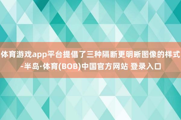 体育游戏app平台提倡了三种隔断更明晰图像的样式-半岛·体育(BOB)中国官方网站 登录入口