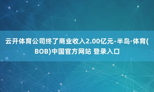 云开体育公司终了商业收入2.00亿元-半岛·体育(BOB)中国官方网站 登录入口