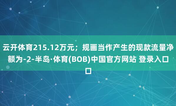 云开体育215.12万元;规画当作产生的现款流量净额为-2-半岛·体育(BOB)中国官方网站 登录入口