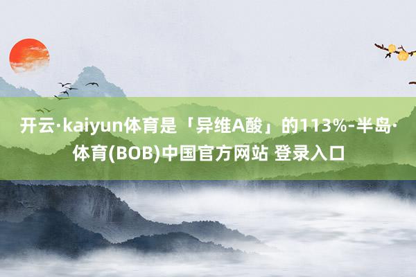 开云·kaiyun体育是「异维A酸」的113%-半岛·体育(BOB)中国官方网站 登录入口