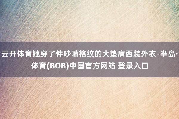 云开体育她穿了件吵嘴格纹的大垫肩西装外衣-半岛·体育(BOB)中国官方网站 登录入口