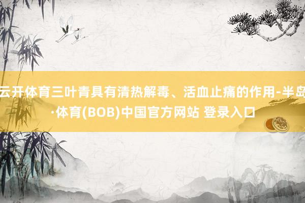 云开体育三叶青具有清热解毒、活血止痛的作用-半岛·体育(BOB)中国官方网站 登录入口
