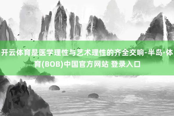 开云体育是医学理性与艺术理性的齐全交响-半岛·体育(BOB)中国官方网站 登录入口