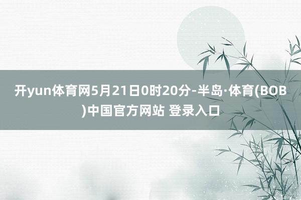 开yun体育网5月21日0时20分-半岛·体育(BOB)中国官方网站 登录入口