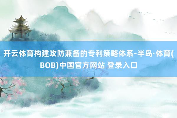 开云体育构建攻防兼备的专利策略体系-半岛·体育(BOB)中国官方网站 登录入口