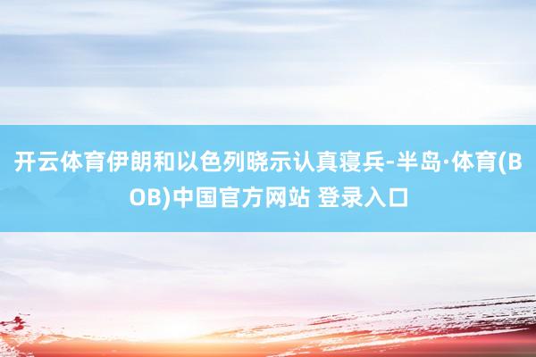 开云体育伊朗和以色列晓示认真寝兵-半岛·体育(BOB)中国官方网站 登录入口