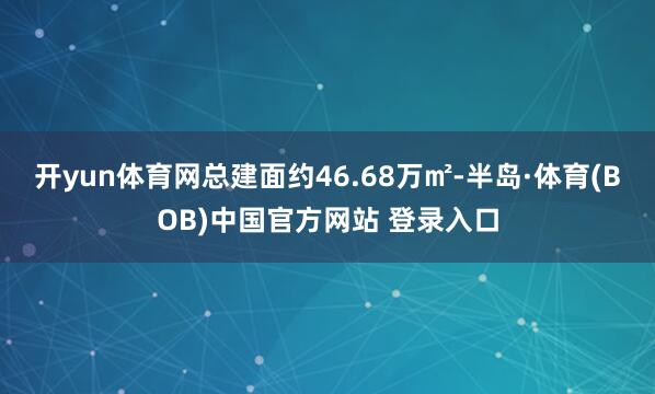 开yun体育网总建面约46.68万㎡-半岛·体育(BOB)中国官方网站 登录入口
