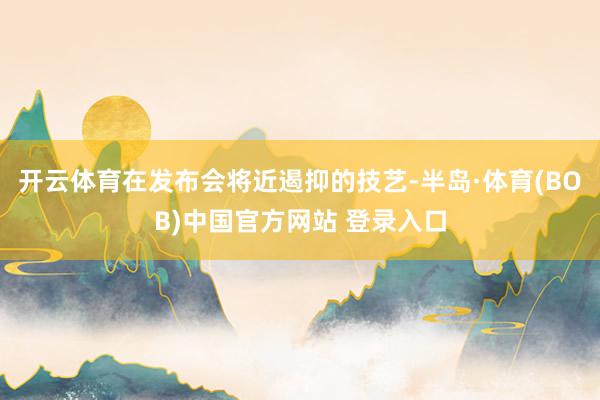 开云体育在发布会将近遏抑的技艺-半岛·体育(BOB)中国官方网站 登录入口