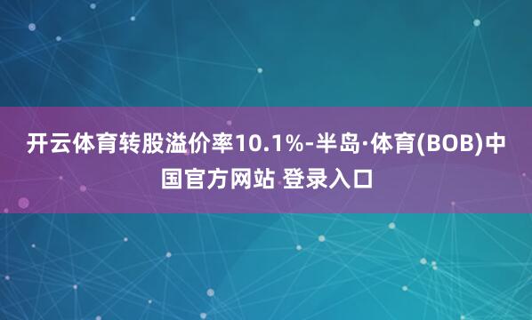 开云体育转股溢价率10.1%-半岛·体育(BOB)中国官方网站 登录入口