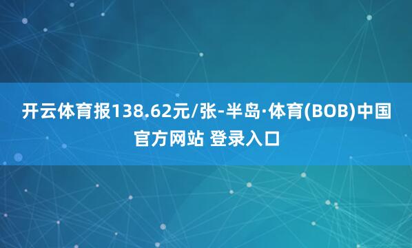 开云体育报138.62元/张-半岛·体育(BOB)中国官方网站 登录入口