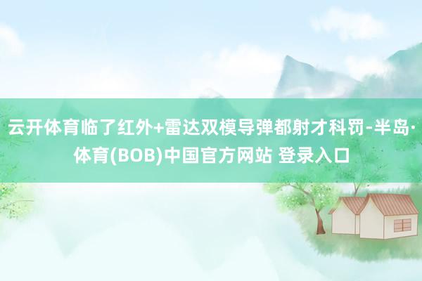 云开体育临了红外+雷达双模导弹都射才科罚-半岛·体育(BOB)中国官方网站 登录入口