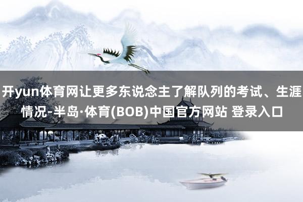 开yun体育网让更多东说念主了解队列的考试、生涯情况-半岛·体育(BOB)中国官方网站 登录入口